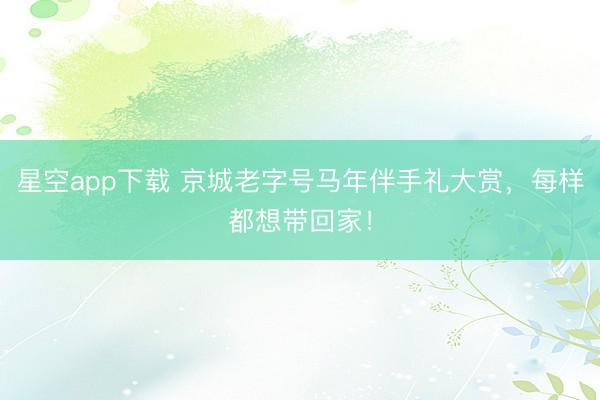 星空app下载 京城老字号马年伴手礼大赏，每样都想带回家！