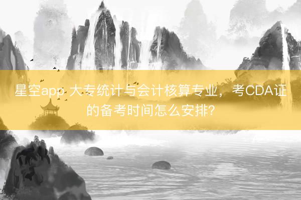 星空app 大专统计与会计核算专业,考CDA证的备考时间怎么安排?
