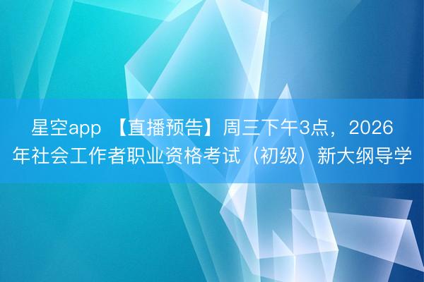 星空app 【直播预告】周三下午3点,2026年社会工作者职业资格考试(初级)新大纲导学