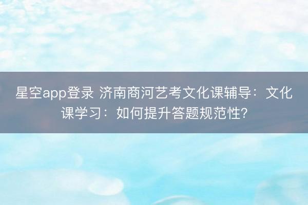 星空app登录 济南商河艺考文化课辅导：文化课学习：如何提升答题规范性？