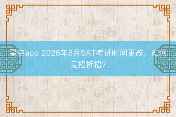 星空app 2026年8月SAT考试时间更改，如何见招拆招?