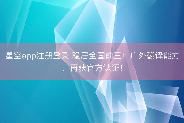 星空app注册登录 稳居全国前三！广外翻译能力，再获官方认证！
