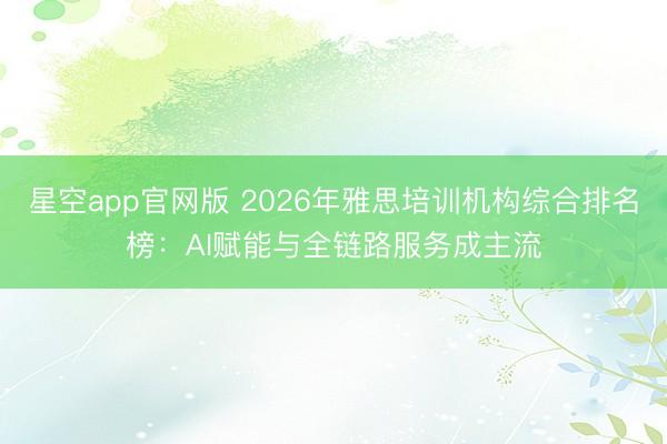 星空app官网版 2026年雅思培训机构综合排名榜:AI赋能与全链路服务成主流
