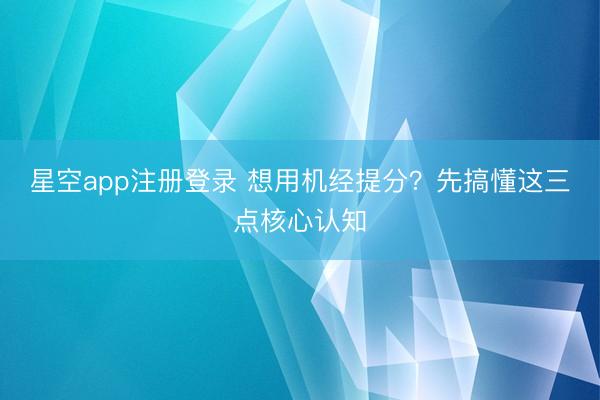 星空app注册登录 想用机经提分?先搞懂这三点核心认知