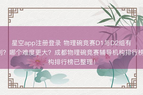 星空app注册登录 物理碗竞赛D1与D2组有什么区别？哪个难度更大？成都物理碗竞赛辅导机构排行榜已整理！