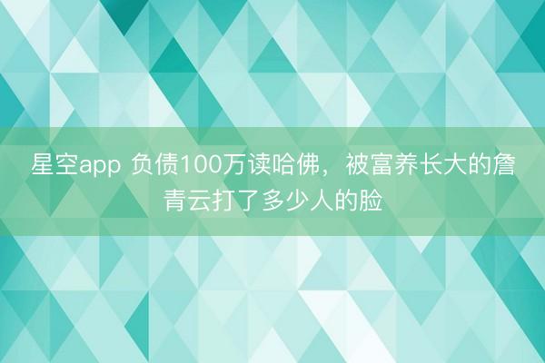 星空app 负债100万读哈佛，被富养长大的詹青云打了多少人的脸