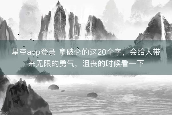 星空app登录 拿破仑的这20个字，会给人带来无限的勇气，沮丧的时候看一下