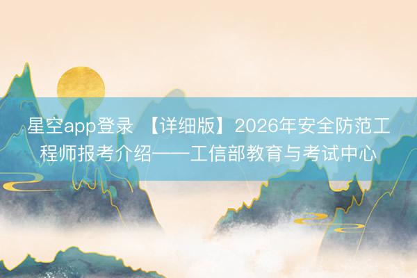 星空app登录 【详细版】2026年安全防范工程师报考介绍——工信部教育与考试中心