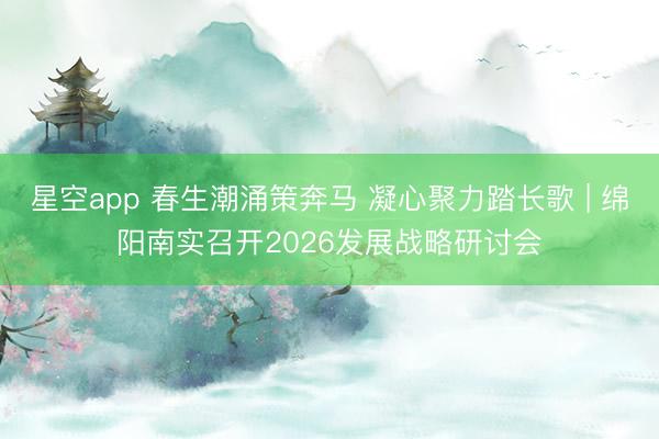 星空app 春生潮涌策奔马 凝心聚力踏长歌 | 绵阳南实召开2026发展战略研讨会