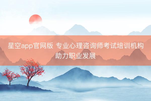 星空app官网版 专业心理咨询师考试培训机构助力职业发展