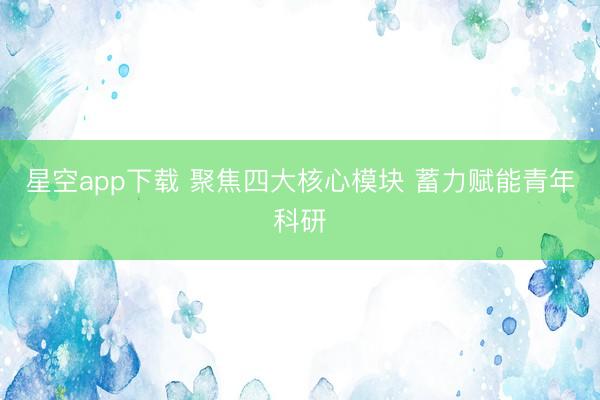 星空app下载 聚焦四大核心模块 蓄力赋能青年科研
