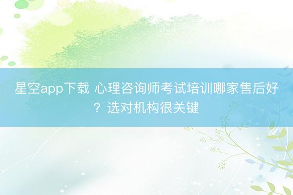 星空app下载 心理咨询师考试培训哪家售后好？选对机构很关键
