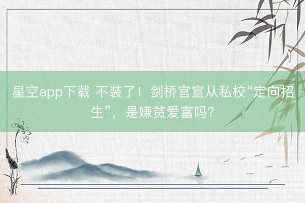 星空app下载 不装了！剑桥官宣从私校“定向招生”，是嫌贫爱富吗？