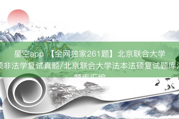 星空app 【全网独家261题】北京联合大学法硕非法学复试真题/北京联合大学法本法硕复试题库汇编