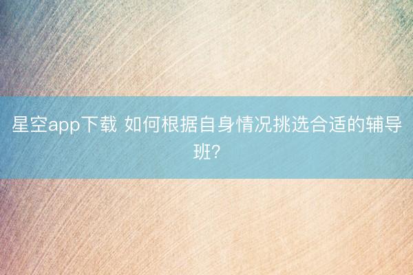 星空app下载 如何根据自身情况挑选合适的辅导班？