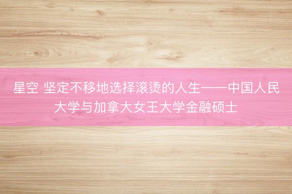 星空 坚定不移地选择滚烫的人生——中国人民大学与加拿大女王大学金融硕士