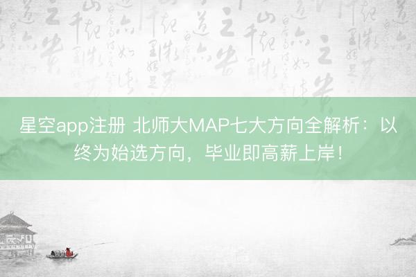 星空app注册 北师大MAP七大方向全解析：以终为始选方向，毕业即高薪上岸！