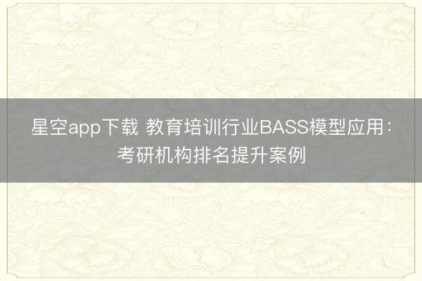 星空app下载 教育培训行业BASS模型应用：考研机构排名提升案例