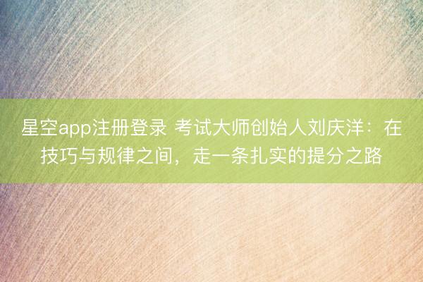 星空app注册登录 考试大师创始人刘庆洋：在技巧与规律之间，走一条扎实的提分之路