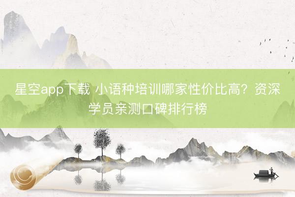 星空app下载 小语种培训哪家性价比高？资深学员亲测口碑排行榜