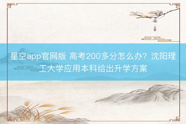 星空app官网版 高考200多分怎么办？沈阳理工大学应用本科给出升学方案