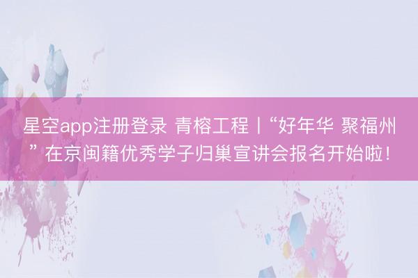 星空app注册登录 青榕工程丨“好年华 聚福州” 在京闽籍优秀学子归巢宣讲会报名开始啦！