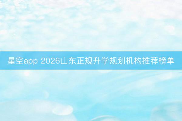 星空app 2026山东正规升学规划机构推荐榜单