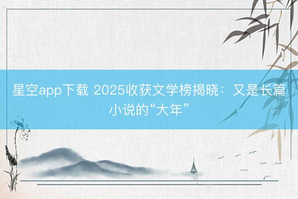 星空app下载 2025收获文学榜揭晓:又是长篇小说的“大年”