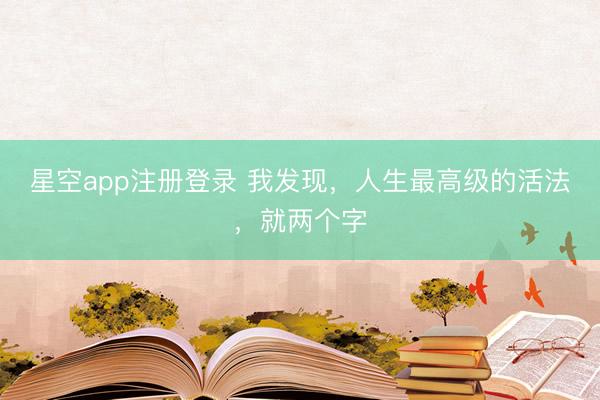 星空app注册登录 我发现，人生最高级的活法，就两个字