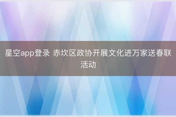 星空app登录 赤坎区政协开展文化进万家送春联活动