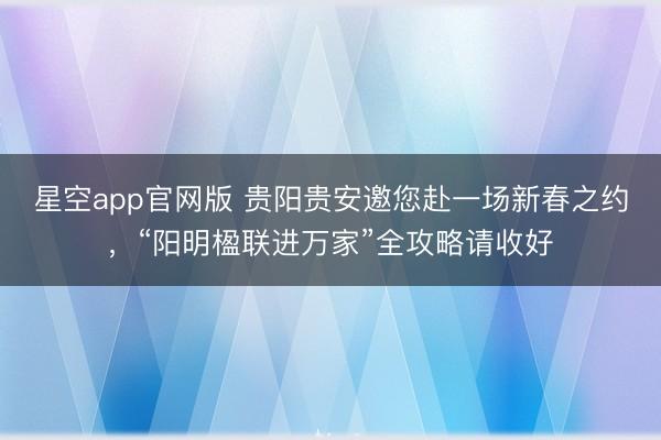 星空app官网版 贵阳贵安邀您赴一场新春之约，“阳明楹联进万家”全攻略请收好