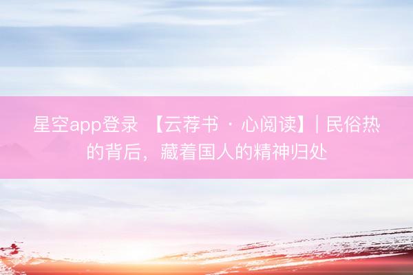 星空app登录 【云荐书 · 心阅读】| 民俗热的背后，藏着国人的精神归处