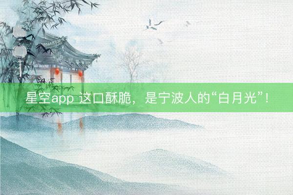 星空app 这口酥脆，是宁波人的“白月光”！