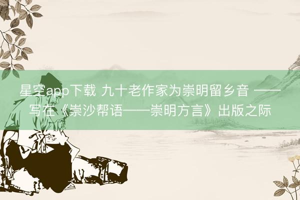 星空app下载 九十老作家为崇明留乡音 ——写在《崇沙帮语——崇明方言》出版之际