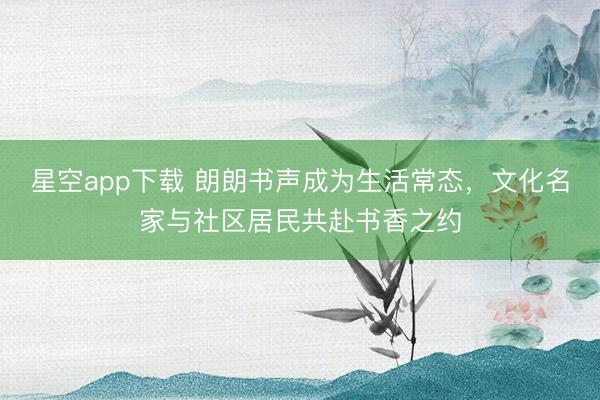 星空app下载 朗朗书声成为生活常态，文化名家与社区居民共赴书香之约