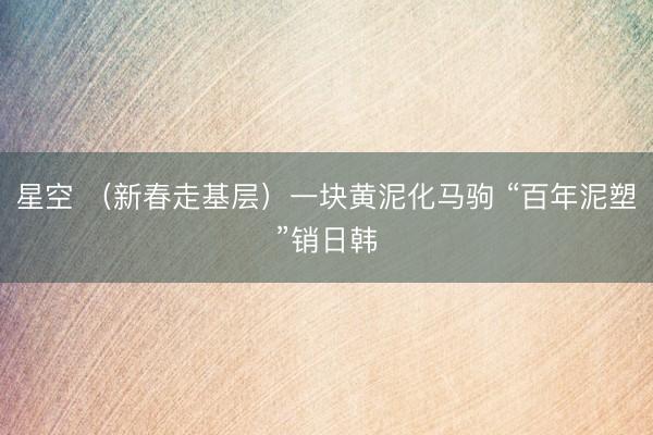 星空 (新春走基层)一块黄泥化马驹 “百年泥塑”销日韩