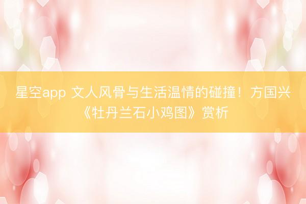 星空app 文人风骨与生活温情的碰撞！方国兴《牡丹兰石小鸡图》赏析