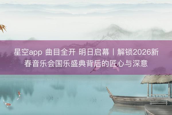 星空app 曲目全开 明日启幕丨解锁2026新春音乐会国乐盛典背后的匠心与深意
