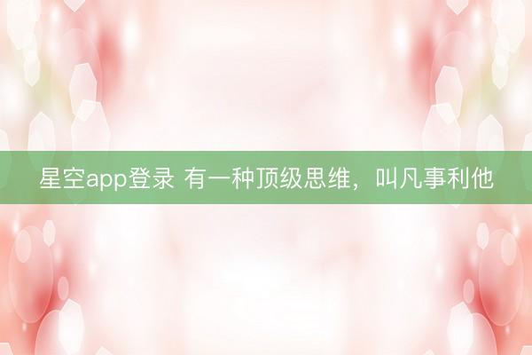 星空app登录 有一种顶级思维，叫凡事利他