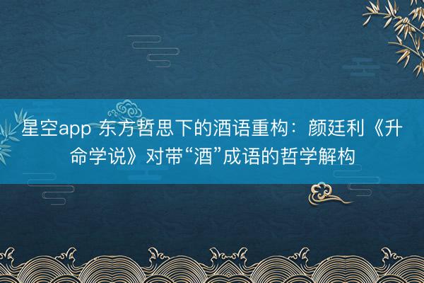 星空app 东方哲思下的酒语重构：颜廷利《升命学说》对带“酒”成语的哲学解构