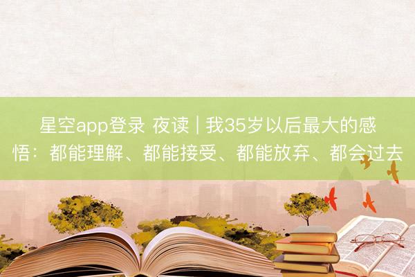 星空app登录 夜读 | 我35岁以后最大的感悟：都能理解、都能接受、都能放弃、都会过去