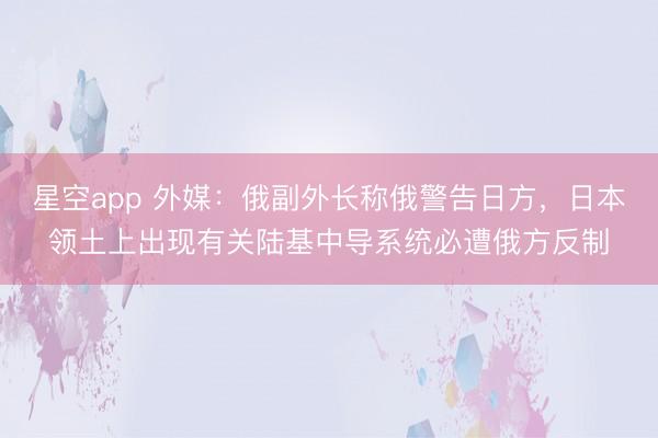 星空app 外媒:俄副外长称俄警告日方,日本领土上出现有关陆基中导系统必遭俄方反制