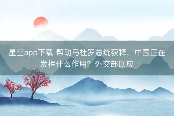 星空app下载 帮助马杜罗总统获释，中国正在发挥什么作用？外交部回应