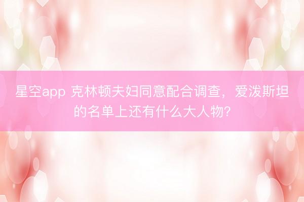 星空app 克林顿夫妇同意配合调查，爱泼斯坦的名单上还有什么大人物？