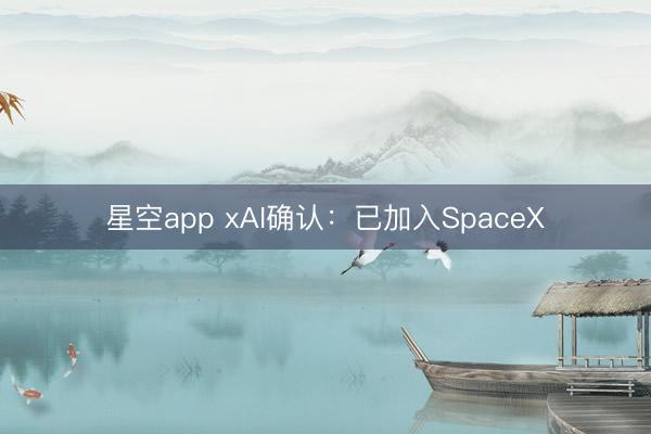 星空app xAI确认：已加入SpaceX