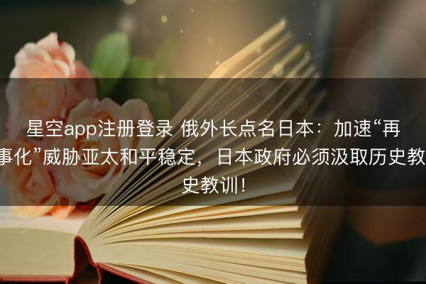 星空app注册登录 俄外长点名日本：加速“再军事化”威胁亚太和平稳定，日本政府必须汲取历史教训！