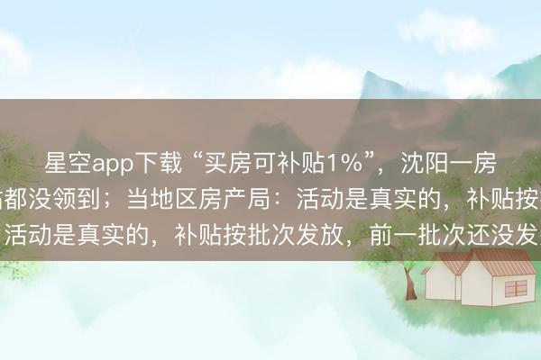 星空app下载 “买房可补贴1%”，沈阳一房主称买房三年多一分补贴都没领到；当地区房产局：活动是真实的，补贴按批次发放，前一批次还没发完