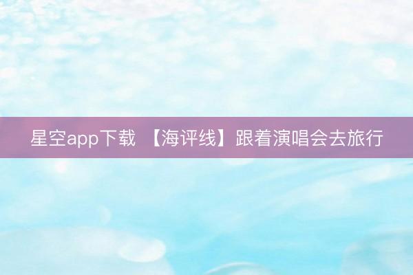 星空app下载 【海评线】跟着演唱会去旅行