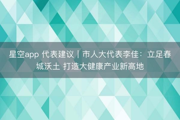 星空app 代表建议｜市人大代表李佳：立足春城沃土 打造大健康产业新高地