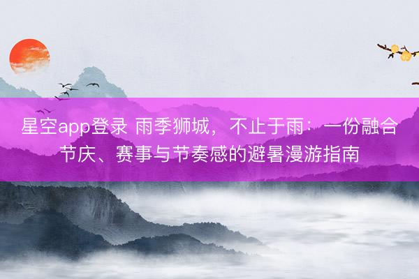 星空app登录 雨季狮城，不止于雨：一份融合节庆、赛事与节奏感的避暑漫游指南